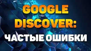 Какие частые ошибки допускают при продвижении в Google Discover?