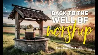 Back to the Well of Worship | Pastor Robert Wimberley