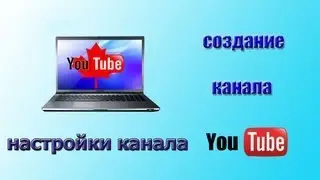 Создать канал на YouTube. Как настроить канал YouTube.