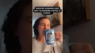 When my husband asks why I’m drinking coffee at 