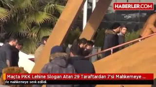 Maçta PKK Lehine Slogan Atan 29 Taraftardan 7'si Mahkemeye Sevk Edildi