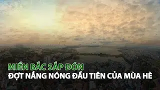Miền Bắc sắp đón đợt nắng nóng đầu tiên của Mùa Hè| VTC14