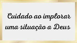 Cuidado ao implorar uma situação a Deus.