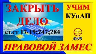 ПРАВОВОЙ ЗАМЕC N98. УЧИМ КУпАП. ЗАКРЫТЬ ДЕЛО