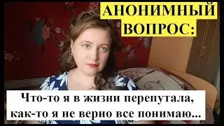 АНОНИМНЫЙ ВОПРОС: Я что-то перепутала в жизни...