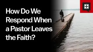 How Do We Respond When a Pastor Leaves the Faith?