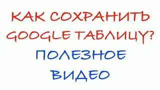 Как сохранить гугл таблицы себе на компьютер?