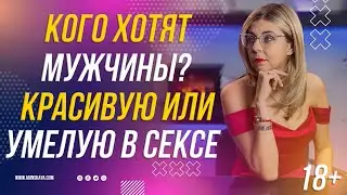 18+ КОГО ХОТЯТ МУЖЧИНЫ В ПОСТЕЛИ - КРАСИВУЮ ИЛИ УМЕЛУЮ