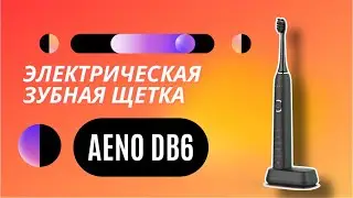 ЭЛЕКТРИЧЕСКАЯ ЗУБНАЯ ЩЁТКА AENO DB6 | РАСПАКОВКА