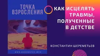 Точка взросления. Как исцелять психологические травмы, полученные в детстве / Константин Шереметьев