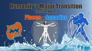 The Age of Pisces to Aquarius - Humanity’s Major Transition