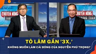 Tô Lâm gần '3X,' không muốn làm cái bóng của Nguyễn Phú Trọng?