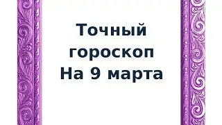 Точный гороскоп на 9 марта. Для каждого знака зодиака.
