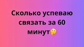 УСПЕТЬ ЗА ЧАС /СКОЛЬКО УСПЕВАЮ СВЯЗАТЬ ЗА 60 МИНУТ🤔/3 ПРОЕКТА