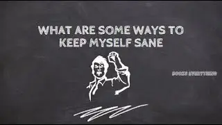 What are some ways to keep myself sane?