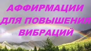 АФФИРМАЦИИ ДЛЯ ПОВЫШЕНИЯ ВИБРАЦИЙ 
