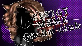 EFFIGY MEME [GACHA CLUB] 13+