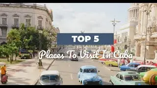 Top 5 Places to visit in Cuba