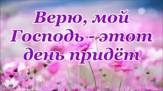 Верю, мой Господь - этот день придёт