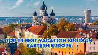 Top 10 best vacation spots in Eastern Europe