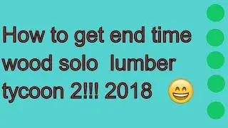 How to get end time wood solo  lumber tycoon 2!!! 2018