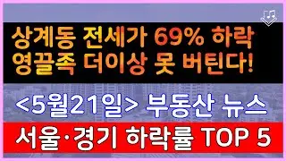 상계동 전세가 69% 하락, 영끌족 더이상 못 버틴다!  _ 5/21 뉴스 &  전세가 하락률 Top 5 순위