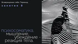 Занятие 8. Психосоматика. Мышление, убеждение - реакция тела. Возвращение себя. Переход.