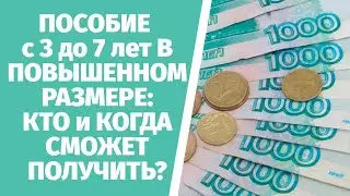 ПОСОБИЕ с 3 до 7 лет В ПОВЫШЕННОМ РАЗМЕРЕ: КТО И КОГДА СМОЖЕТ ПОЛУЧИТЬ?