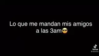 neta nadie lo que me envían mis amigos alas 3 am
