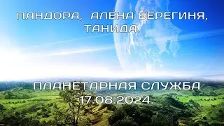ПЛАНЕТАРНАЯ СЛУЖБА 17.08.2024. ПАНДОРА, БЕРЕГИНЯ АЛЁНА, ТАНИДА.
