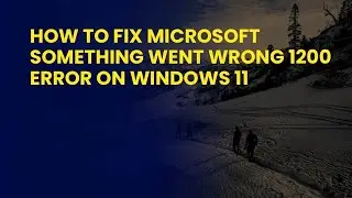 How To Fix ﻿Microsoft Something Went Wrong 1200 Error On Windows 11