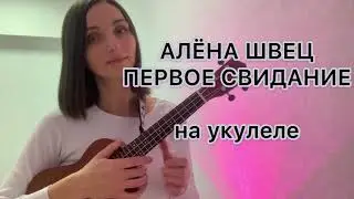 АЛЁНА ШВЕЦ ПЕРВОЕ СВИДАНИЕ  на укулеле (разбор)