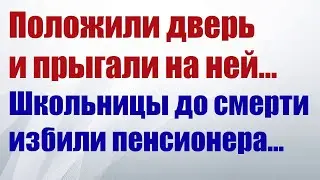 Происшествие: Положили дверь на пенсионера и прыгали на ней. Школьницы до смерти избили пенсионера.