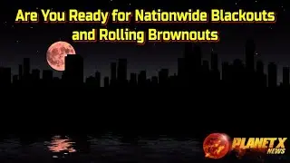 Are You Ready for Nationwide Blackouts and Rolling Brownouts + The Latest Planet X Images