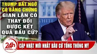 Ông Trump bất ngờ có chứng cứ gian lận bầu cử, Cập Nhật kết quả bầu cử tổng thống mỹ có thay đổi ko