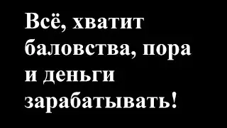 Всё, хватит баловства, пора и деньги зарабатывать!