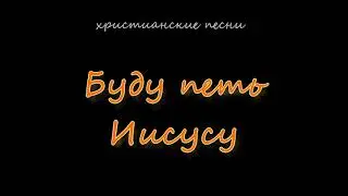 Буду петь Иисусу