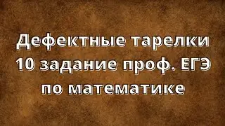 Задача про дефектные тарелки 10 задание проф. ЕГЭ по математике