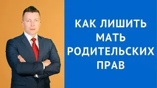 Как лишить мать родительских прав - Консультирует семейный адвокат