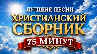 🔥 СИЛЬНЫЕ ХРИСТИАНСКИЕ ПЕСНИ ДО СЛЁЗ | 75 МИНУТ СБОРНИК