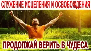 ПРОДОЛЖАЙ ВЕРИТЬ В ЧУДЕСА // СЛУЖЕНИЕ ИСЦЕЛЕНИЯ И ОСВОБОЖДЕНИЯ