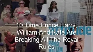 10 Time Prince Harry, William And Kate Are Breaking All The Royal Rules