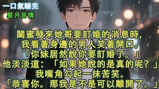 閨蜜發來她哥要訂婚的消息時，我看著身邊的男人笑著開口。「你妹居然說你要訂婚了。」他淡淡道：「如果她說的是真的呢？」我嘴角勾起一抹苦笑。「恭喜你。那我是不是可以離開了。」#小說 #有聲書 #言情 #愛情