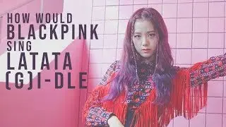 How Would BLACKPINK Sing LATATA ((G)-IDLE)
