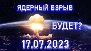 Ядерный взрыв будет 17.07.2023?