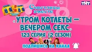 Утром котлеты – вечером секс. 123 серия  (2 сезон).  Счасливы вместе Утром котлеты вечером секс.