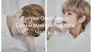 Вигуки Омегаверс. Сын маминой подруги. Часть 3.