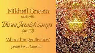 Mikhail Gnesin. Three Jewish songs, (op. 32). “About her gentle face”. Poems by T. Churilin