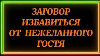 715.ЗАГОВОР, КАК ИЗБАВИТЬСЯ ОТ НЕЖЕЛАННОГО ГОСТЯ.