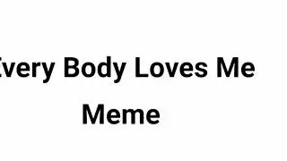 | Every Body Loves Me | Meme | Special 5k |